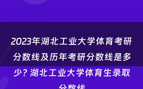 2023年湖北工业大学体育考研分数线及历年考研分数线是多少? 湖北工业大学体育生录取分数线