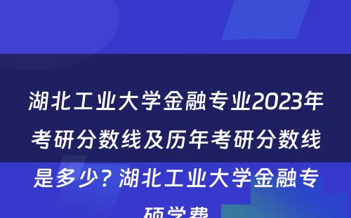 湖北工业大学金融专业2023年考研分数线及历年考研分数线是多少? 湖北工业大学金融专硕学费