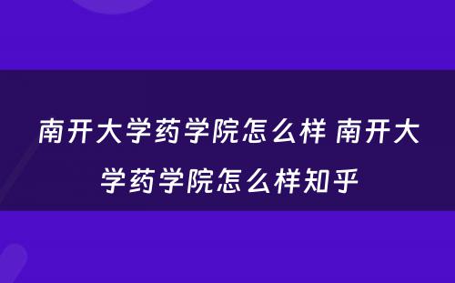 南开大学药学院怎么样 南开大学药学院怎么样知乎