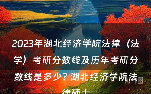 2023年湖北经济学院法律（法学）考研分数线及历年考研分数线是多少? 湖北经济学院法律硕士
