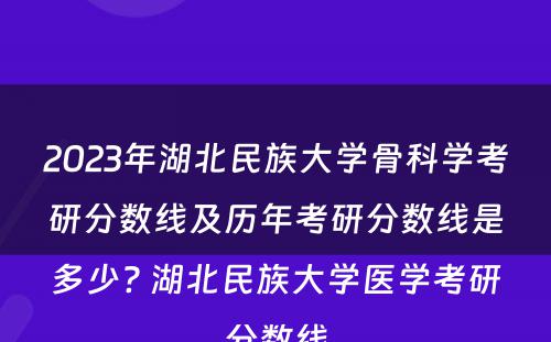 2023年湖北民族大学骨科学考研分数线及历年考研分数线是多少? 湖北民族大学医学考研分数线