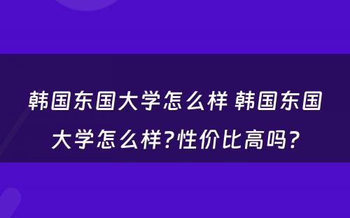 韩国东国大学怎么样 韩国东国大学怎么样?性价比高吗?