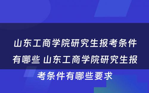 山东工商学院研究生报考条件有哪些 山东工商学院研究生报考条件有哪些要求