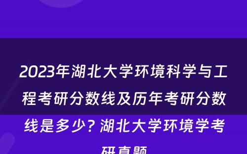 2023年湖北大学环境科学与工程考研分数线及历年考研分数线是多少? 湖北大学环境学考研真题