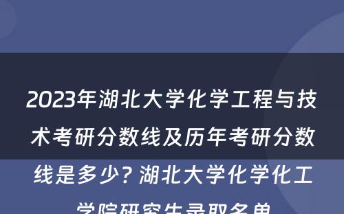 2023年湖北大学化学工程与技术考研分数线及历年考研分数线是多少? 湖北大学化学化工学院研究生录取名单