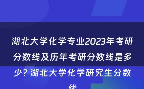 湖北大学化学专业2023年考研分数线及历年考研分数线是多少? 湖北大学化学研究生分数线