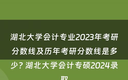 湖北大学会计专业2023年考研分数线及历年考研分数线是多少? 湖北大学会计专硕2024录取
