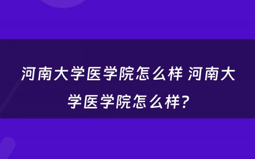 河南大学医学院怎么样 河南大学医学院怎么样?