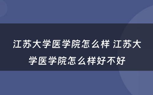 江苏大学医学院怎么样 江苏大学医学院怎么样好不好