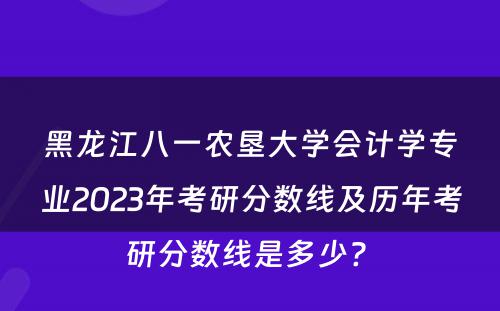 黑龙江八一农垦大学会计学专业2023年考研分数线及历年考研分数线是多少? 