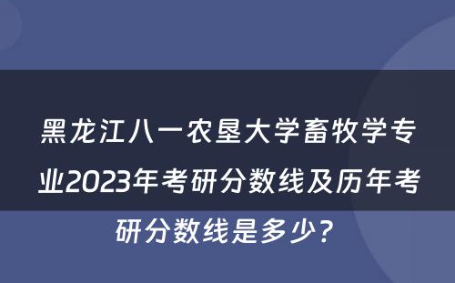 黑龙江八一农垦大学畜牧学专业2023年考研分数线及历年考研分数线是多少? 