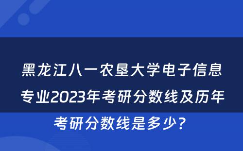黑龙江八一农垦大学电子信息专业2023年考研分数线及历年考研分数线是多少? 
