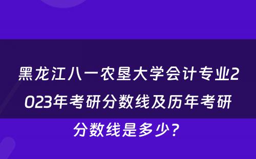 黑龙江八一农垦大学会计专业2023年考研分数线及历年考研分数线是多少? 