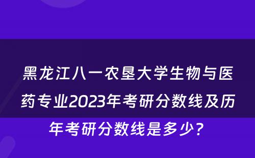 黑龙江八一农垦大学生物与医药专业2023年考研分数线及历年考研分数线是多少? 