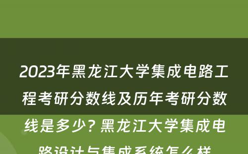 2023年黑龙江大学集成电路工程考研分数线及历年考研分数线是多少? 黑龙江大学集成电路设计与集成系统怎么样