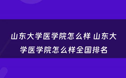 山东大学医学院怎么样 山东大学医学院怎么样全国排名