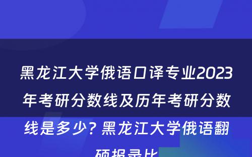 黑龙江大学俄语口译专业2023年考研分数线及历年考研分数线是多少? 黑龙江大学俄语翻硕报录比