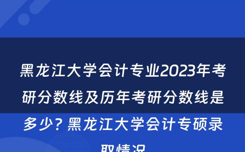 黑龙江大学会计专业2023年考研分数线及历年考研分数线是多少? 黑龙江大学会计专硕录取情况
