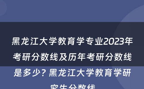 黑龙江大学教育学专业2023年考研分数线及历年考研分数线是多少? 黑龙江大学教育学研究生分数线