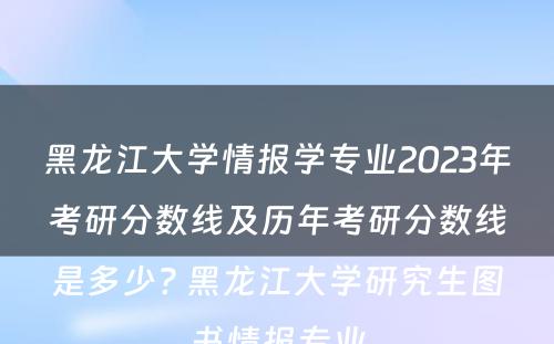 黑龙江大学情报学专业2023年考研分数线及历年考研分数线是多少? 黑龙江大学研究生图书情报专业