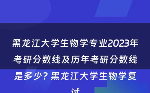 黑龙江大学生物学专业2023年考研分数线及历年考研分数线是多少? 黑龙江大学生物学复试