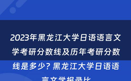 2023年黑龙江大学日语语言文学考研分数线及历年考研分数线是多少? 黑龙江大学日语语言文学报录比