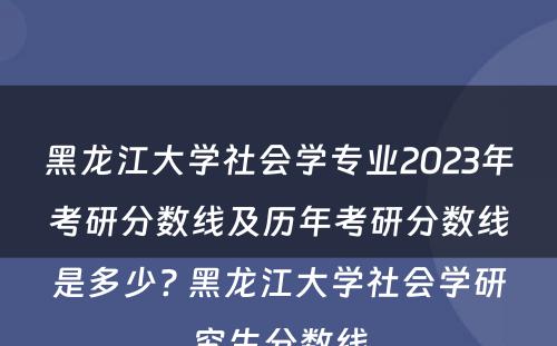 黑龙江大学社会学专业2023年考研分数线及历年考研分数线是多少? 黑龙江大学社会学研究生分数线