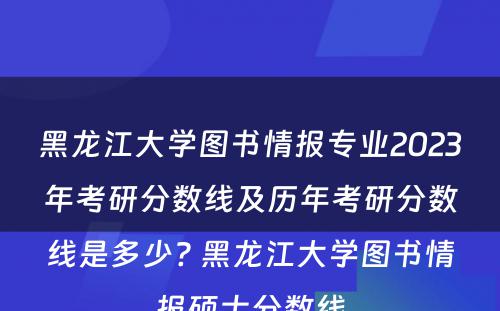 黑龙江大学图书情报专业2023年考研分数线及历年考研分数线是多少? 黑龙江大学图书情报硕士分数线