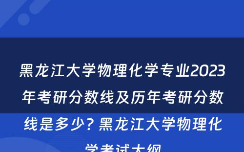 黑龙江大学物理化学专业2023年考研分数线及历年考研分数线是多少? 黑龙江大学物理化学考试大纲