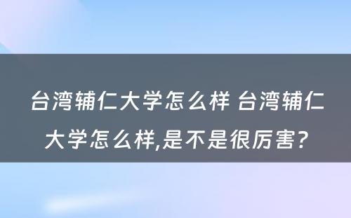 台湾辅仁大学怎么样 台湾辅仁大学怎么样,是不是很厉害?