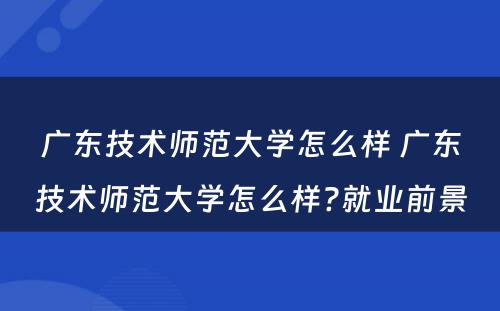 广东技术师范大学怎么样 广东技术师范大学怎么样?就业前景