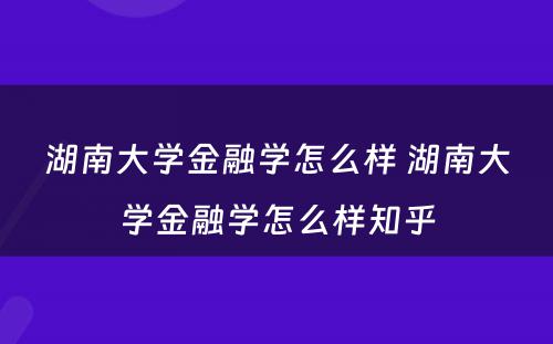 湖南大学金融学怎么样 湖南大学金融学怎么样知乎