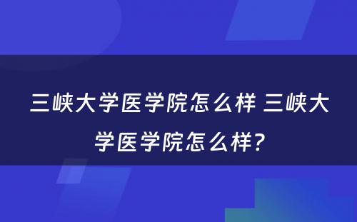 三峡大学医学院怎么样 三峡大学医学院怎么样?