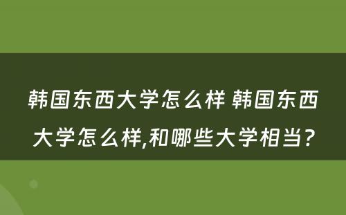 韩国东西大学怎么样 韩国东西大学怎么样,和哪些大学相当?