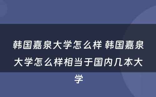 韩国嘉泉大学怎么样 韩国嘉泉大学怎么样相当于国内几本大学
