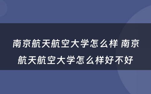 南京航天航空大学怎么样 南京航天航空大学怎么样好不好