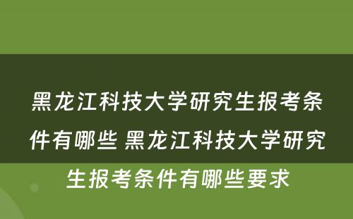 黑龙江科技大学研究生报考条件有哪些 黑龙江科技大学研究生报考条件有哪些要求