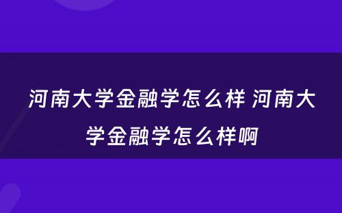 河南大学金融学怎么样 河南大学金融学怎么样啊