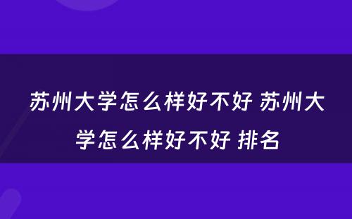 苏州大学怎么样好不好 苏州大学怎么样好不好 排名