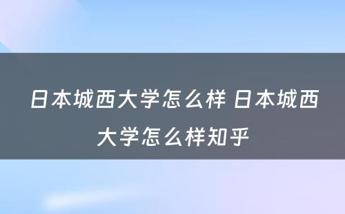 日本城西大学怎么样 日本城西大学怎么样知乎