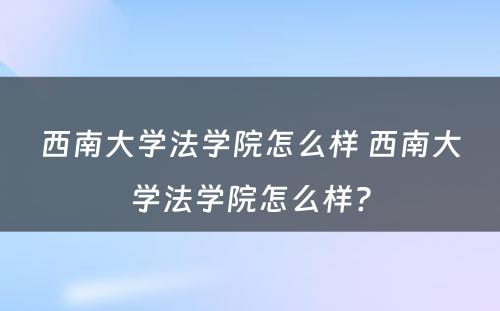 西南大学法学院怎么样 西南大学法学院怎么样?