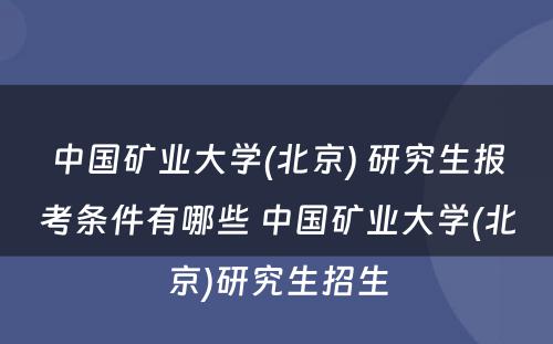 中国矿业大学(北京) 研究生报考条件有哪些 中国矿业大学(北京)研究生招生