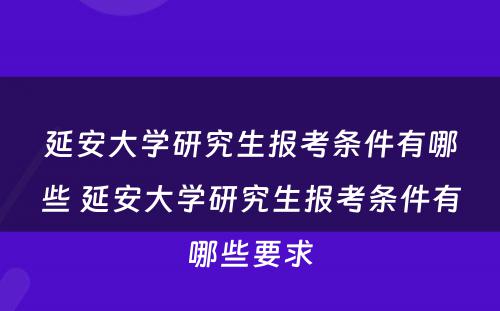延安大学研究生报考条件有哪些 延安大学研究生报考条件有哪些要求