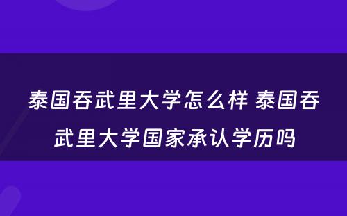 泰国吞武里大学怎么样 泰国吞武里大学国家承认学历吗