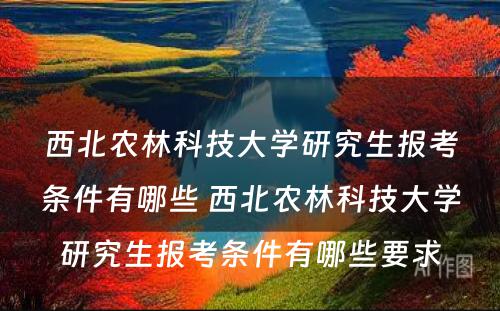 西北农林科技大学研究生报考条件有哪些 西北农林科技大学研究生报考条件有哪些要求