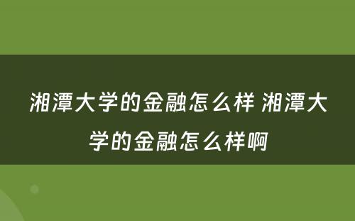 湘潭大学的金融怎么样 湘潭大学的金融怎么样啊