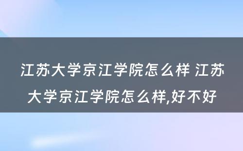 江苏大学京江学院怎么样 江苏大学京江学院怎么样,好不好