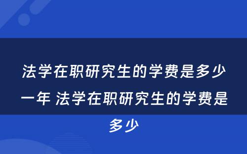 法学在职研究生的学费是多少一年 法学在职研究生的学费是多少