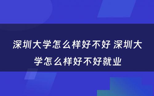 深圳大学怎么样好不好 深圳大学怎么样好不好就业