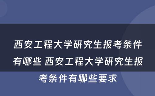 西安工程大学研究生报考条件有哪些 西安工程大学研究生报考条件有哪些要求